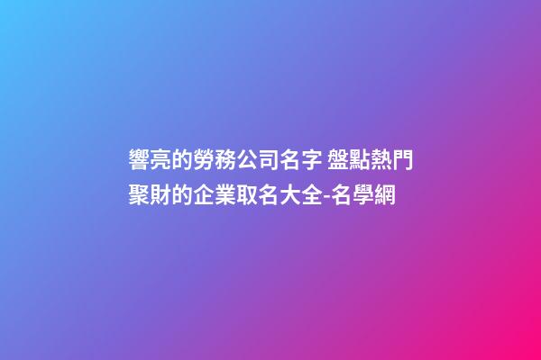 響亮的勞務公司名字 盤點熱門聚財的企業取名大全-名學網-第1張-公司起名-玄機派